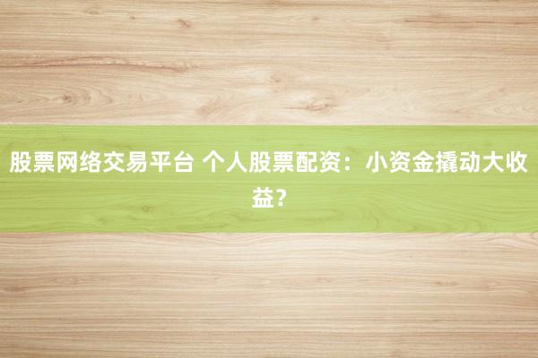 股票网络交易平台 个人股票配资：小资金撬动大收益？