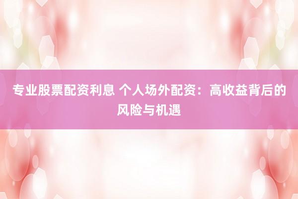 专业股票配资利息 个人场外配资：高收益背后的风险与机遇