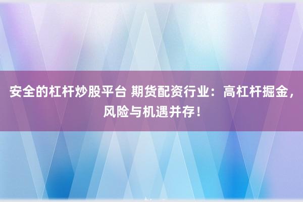 安全的杠杆炒股平台 期货配资行业：高杠杆掘金，风险与机遇并存！