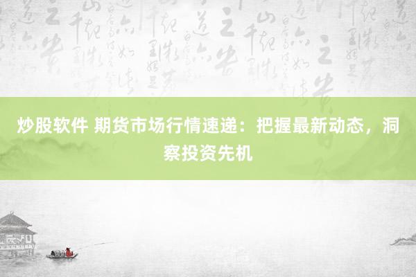 炒股软件 期货市场行情速递：把握最新动态，洞察投资先机