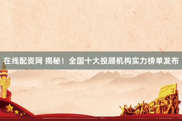 在线配资网 揭秘！全国十大投顾机构实力榜单发布
