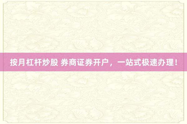 按月杠杆炒股 券商证券开户，一站式极速办理！