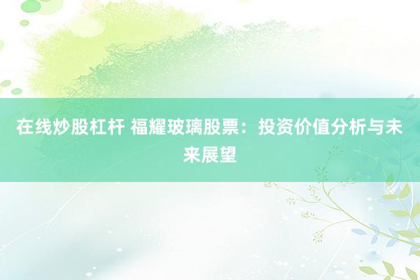 在线炒股杠杆 福耀玻璃股票：投资价值分析与未来展望