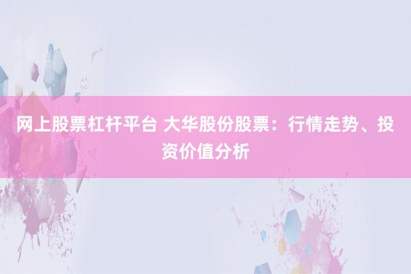 网上股票杠杆平台 大华股份股票：行情走势、投资价值分析