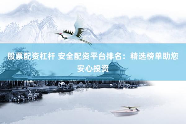 股票配资杠杆 安全配资平台排名：精选榜单助您安心投资