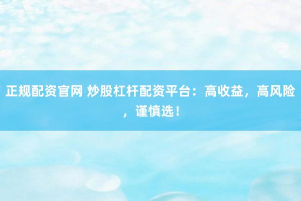 正规配资官网 炒股杠杆配资平台：高收益，高风险，谨慎选！