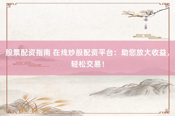 股票配资指南 在线炒股配资平台：助您放大收益，轻松交易！