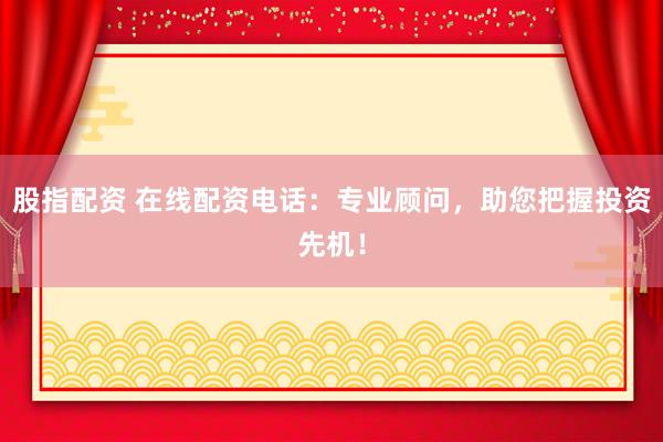 股指配资 在线配资电话：专业顾问，助您把握投资先机！