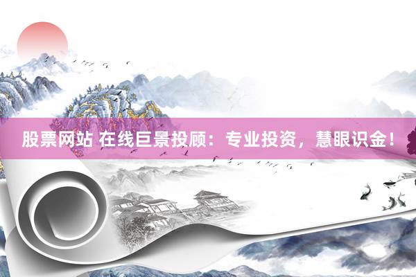 股票网站 在线巨景投顾：专业投资，慧眼识金！