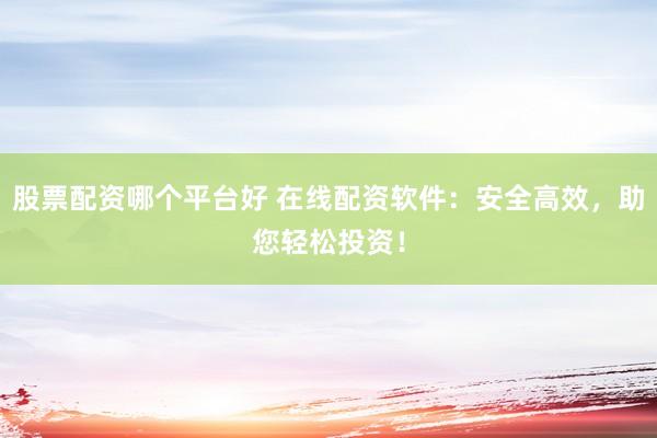 股票配资哪个平台好 在线配资软件：安全高效，助您轻松投资！