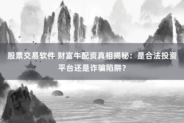 股票交易软件 财富牛配资真相揭秘：是合法投资平台还是诈骗陷阱？