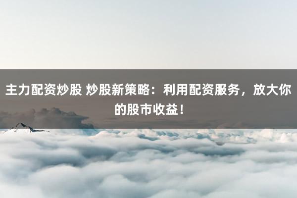 主力配资炒股 炒股新策略：利用配资服务，放大你的股市收益！