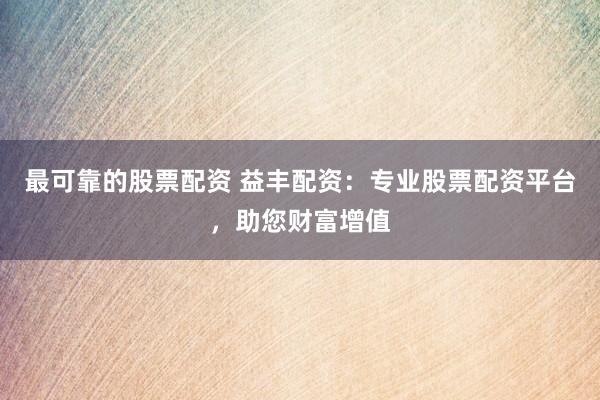 最可靠的股票配资 益丰配资：专业股票配资平台，助您财富增值