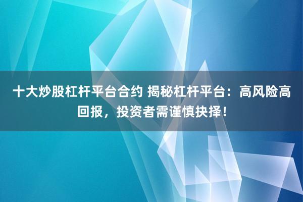 十大炒股杠杆平台合约 揭秘杠杆平台：高风险高回报，投资者需谨慎抉择！
