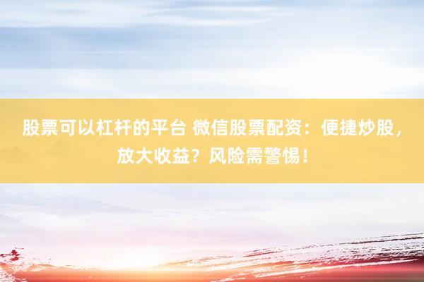 股票可以杠杆的平台 微信股票配资：便捷炒股，放大收益？风险需警惕！