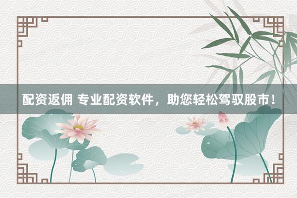 配资返佣 专业配资软件，助您轻松驾驭股市！