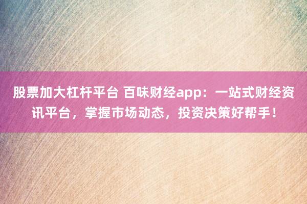 股票加大杠杆平台 百味财经app：一站式财经资讯平台，掌握市场动态，投资决策好帮手！