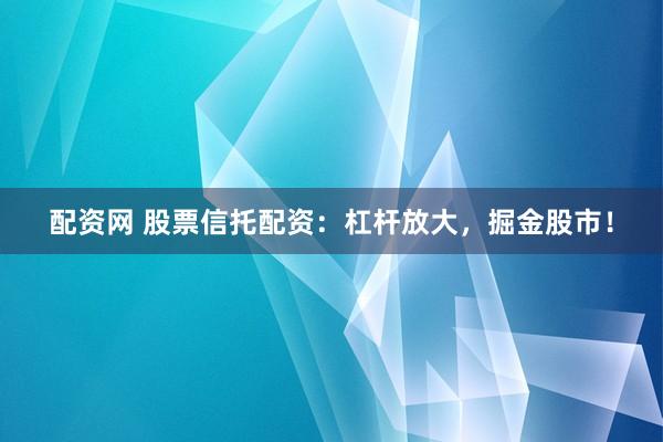 配资网 股票信托配资：杠杆放大，掘金股市！