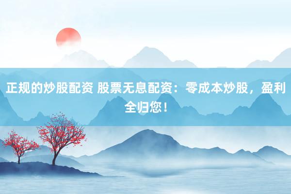正规的炒股配资 股票无息配资：零成本炒股，盈利全归您！