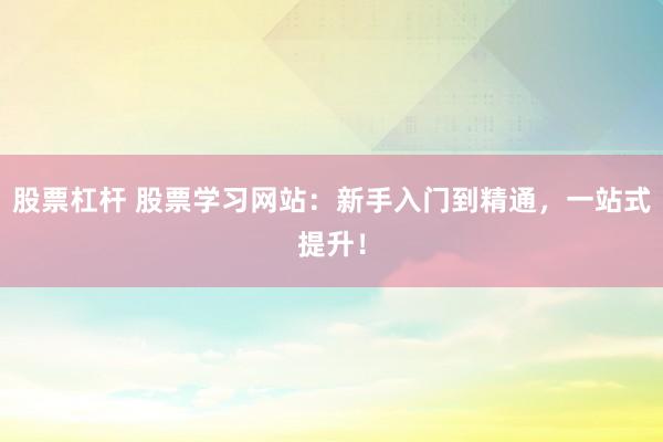 股票杠杆 股票学习网站：新手入门到精通，一站式提升！