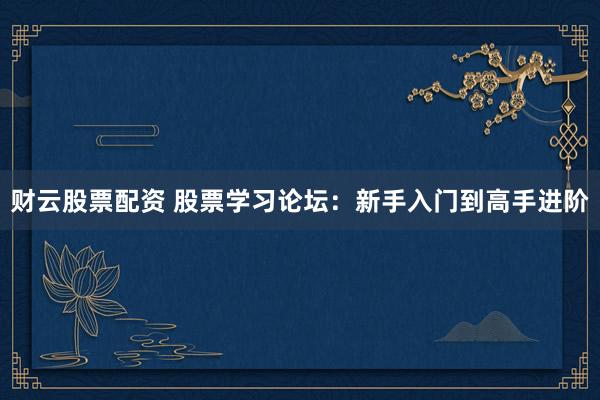 财云股票配资 股票学习论坛：新手入门到高手进阶