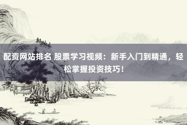 配资网站排名 股票学习视频：新手入门到精通，轻松掌握投资技巧！