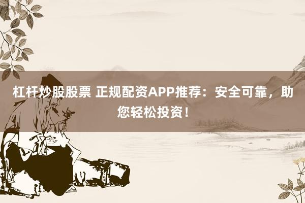 杠杆炒股股票 正规配资APP推荐：安全可靠，助您轻松投资！