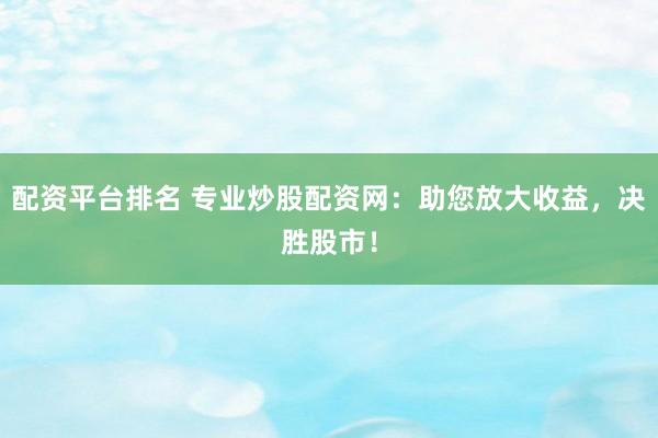 配资平台排名 专业炒股配资网：助您放大收益，决胜股市！