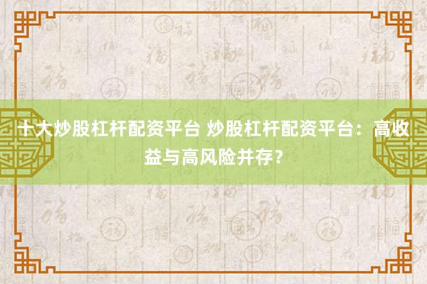 十大炒股杠杆配资平台 炒股杠杆配资平台：高收益与高风险并存？