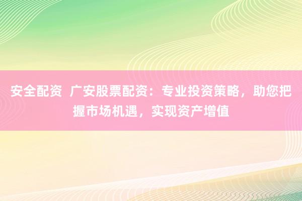 安全配资  广安股票配资：专业投资策略，助您把握市场机遇，实现资产增值