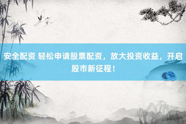 安全配资 轻松申请股票配资，放大投资收益，开启股市新征程！