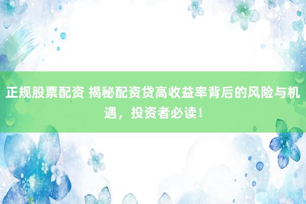 正规股票配资 揭秘配资贷高收益率背后的风险与机遇，投资者必读！
