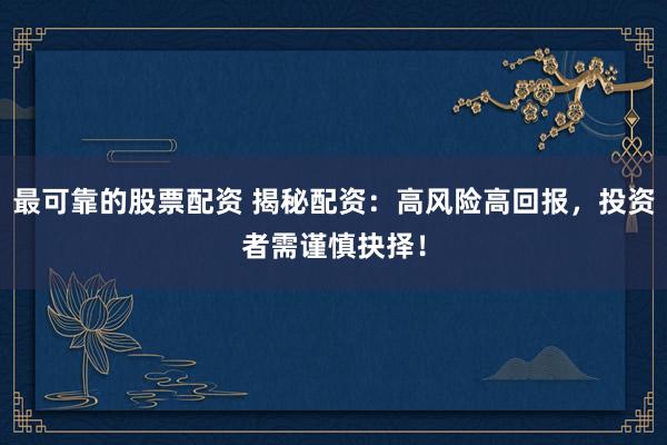 最可靠的股票配资 揭秘配资：高风险高回报，投资者需谨慎抉择！