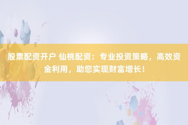 股票配资开户 仙桃配资：专业投资策略，高效资金利用，助您实现财富增长！