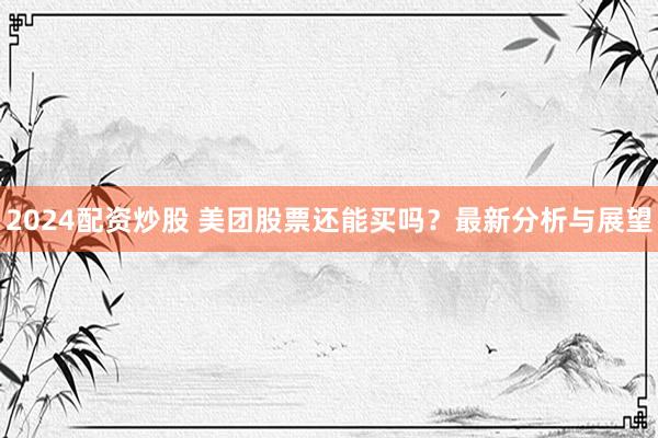 2024配资炒股 美团股票还能买吗？最新分析与展望
