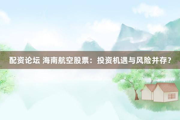 配资论坛 海南航空股票：投资机遇与风险并存？