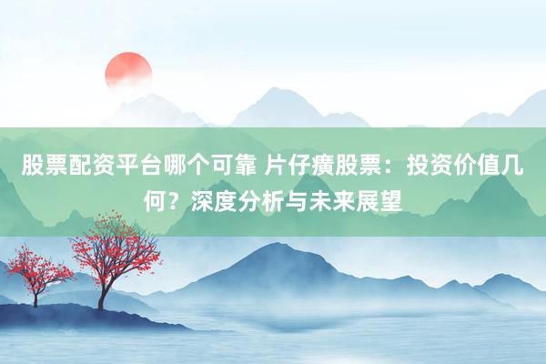 股票配资平台哪个可靠 片仔癀股票：投资价值几何？深度分析与未来展望