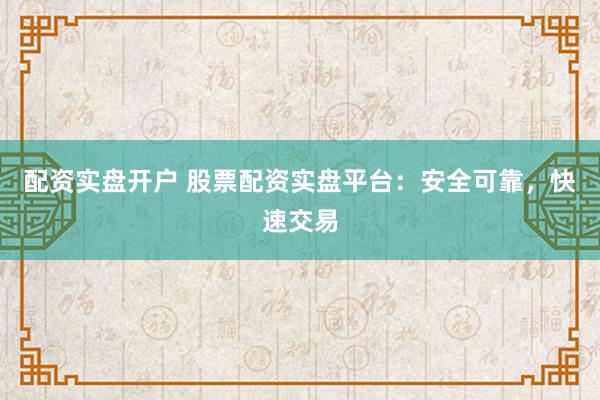 配资实盘开户 股票配资实盘平台：安全可靠，快速交易