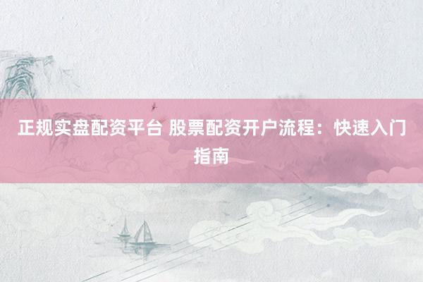 正规实盘配资平台 股票配资开户流程：快速入门指南