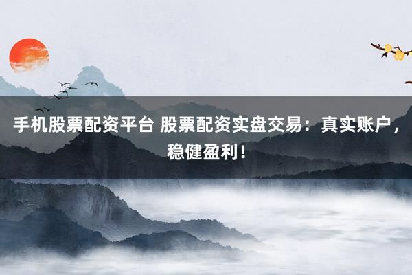 手机股票配资平台 股票配资实盘交易：真实账户，稳健盈利！