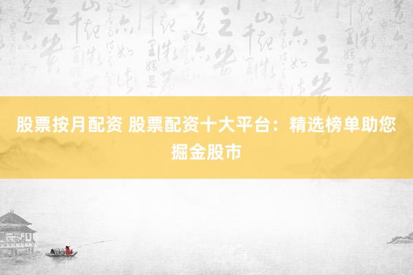股票按月配资 股票配资十大平台：精选榜单助您掘金股市