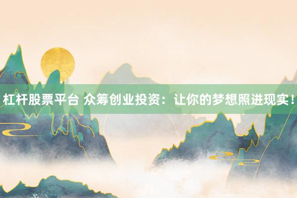 杠杆股票平台 众筹创业投资：让你的梦想照进现实！
