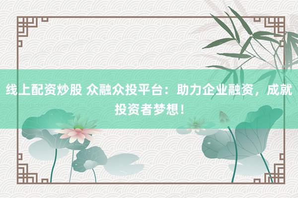 线上配资炒股 众融众投平台：助力企业融资，成就投资者梦想！