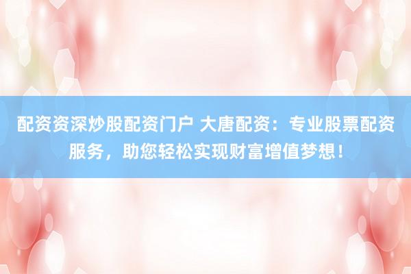配资资深炒股配资门户 大唐配资：专业股票配资服务，助您轻松实现财富增值梦想！