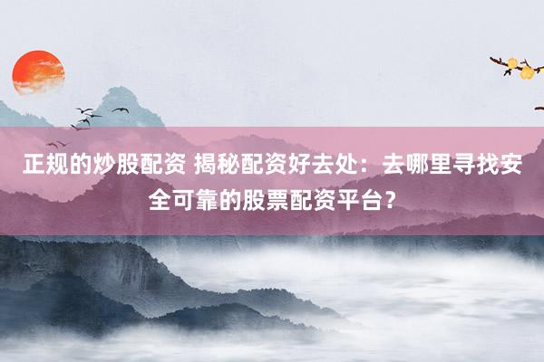 正规的炒股配资 揭秘配资好去处：去哪里寻找安全可靠的股票配资平台？