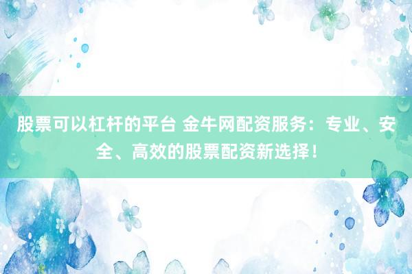 股票可以杠杆的平台 金牛网配资服务：专业、安全、高效的股票配资新选择！