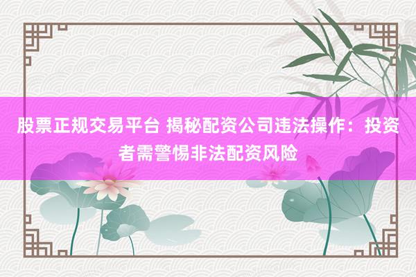 股票正规交易平台 揭秘配资公司违法操作：投资者需警惕非法配资风险