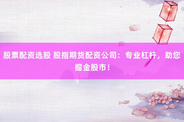 股票配资选股 股指期货配资公司：专业杠杆，助您掘金股市！
