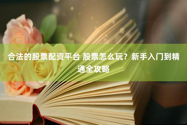 合法的股票配资平台 股票怎么玩？新手入门到精通全攻略