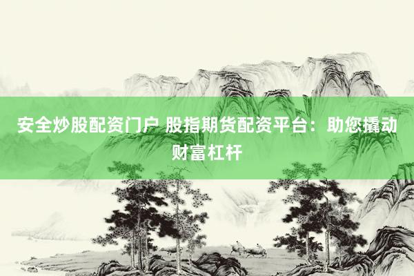 安全炒股配资门户 股指期货配资平台：助您撬动财富杠杆